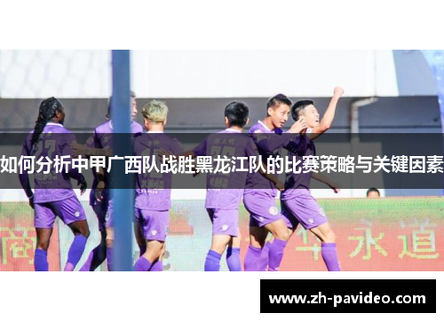 如何分析中甲广西队战胜黑龙江队的比赛策略与关键因素