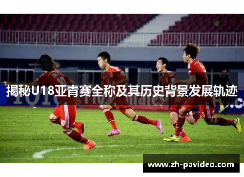 揭秘U18亚青赛全称及其历史背景发展轨迹