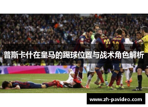 普斯卡什在皇马的踢球位置与战术角色解析