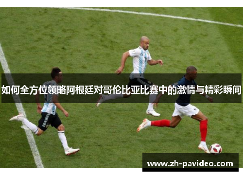 如何全方位领略阿根廷对哥伦比亚比赛中的激情与精彩瞬间