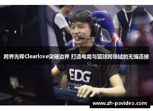跨界先锋Clearlove突破边界 打造电竞与篮球跨领域的无缝连接