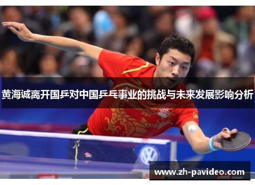 黄海诚离开国乒对中国乒乓事业的挑战与未来发展影响分析