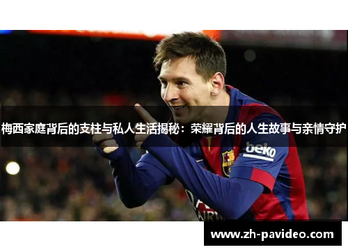 梅西家庭背后的支柱与私人生活揭秘：荣耀背后的人生故事与亲情守护