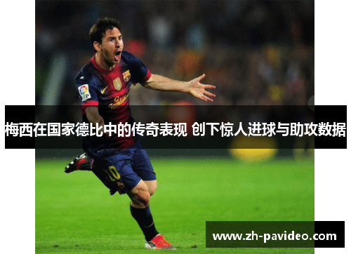 梅西在国家德比中的传奇表现 创下惊人进球与助攻数据