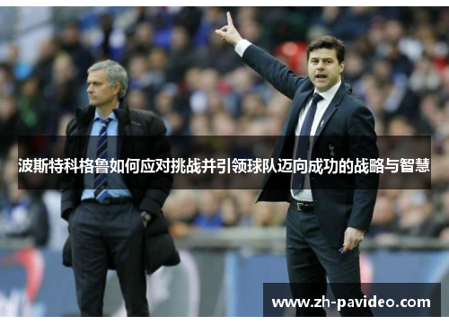 波斯特科格鲁如何应对挑战并引领球队迈向成功的战略与智慧