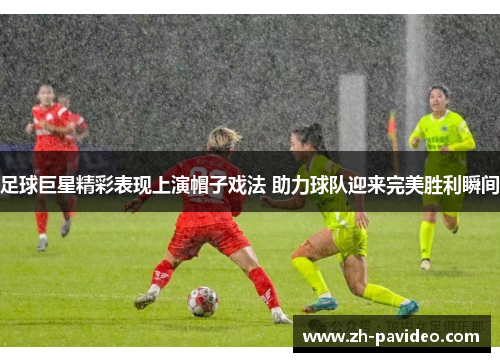 足球巨星精彩表现上演帽子戏法 助力球队迎来完美胜利瞬间