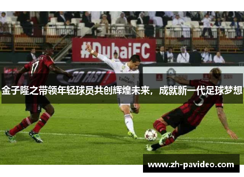 金子隆之带领年轻球员共创辉煌未来，成就新一代足球梦想